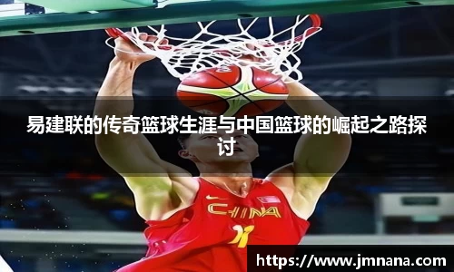 易建联的传奇篮球生涯与中国篮球的崛起之路探讨